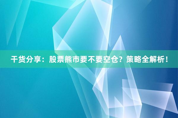 干货分享：股票熊市要不要空仓？策略全解析！