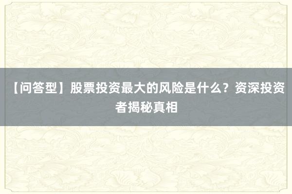 【问答型】股票投资最大的风险是什么？资深投资者揭秘真相
