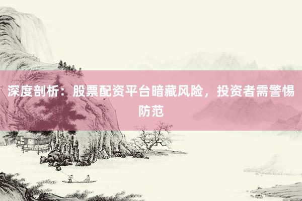 深度剖析：股票配资平台暗藏风险，投资者需警惕防范