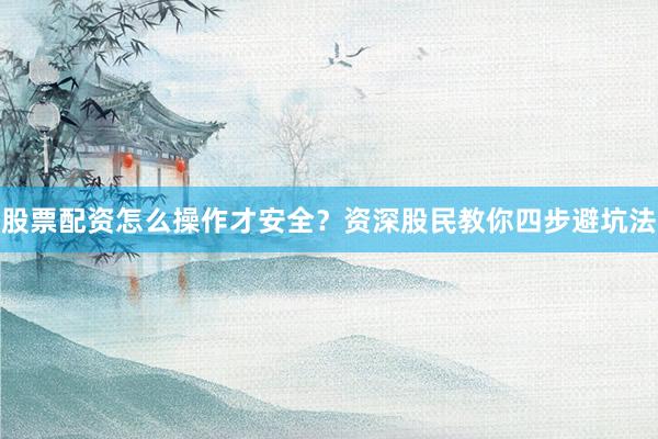 股票配资怎么操作才安全？资深股民教你四步避坑法