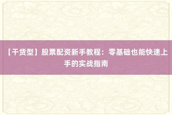 【干货型】股票配资新手教程：零基础也能快速上手的实战指南