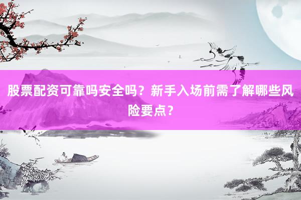 股票配资可靠吗安全吗？新手入场前需了解哪些风险要点？