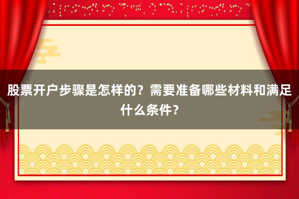 股票开户步骤是怎样的？需要准备哪些材料和满足什么条件？