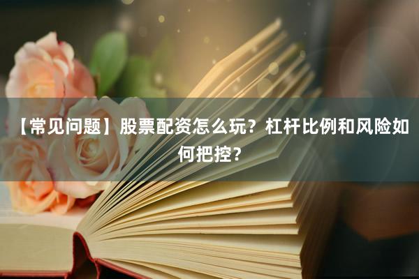 【常见问题】股票配资怎么玩？杠杆比例和风险如何把控？