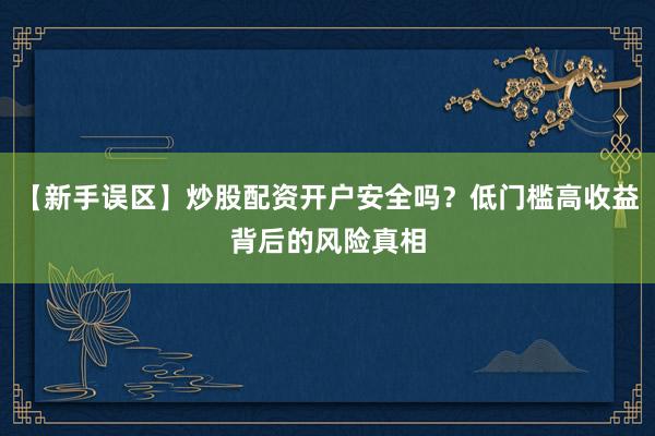 【新手误区】炒股配资开户安全吗？低门槛高收益背后的风险真相