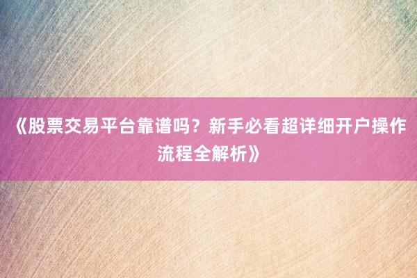 《股票交易平台靠谱吗？新手必看超详细开户操作流程全解析》