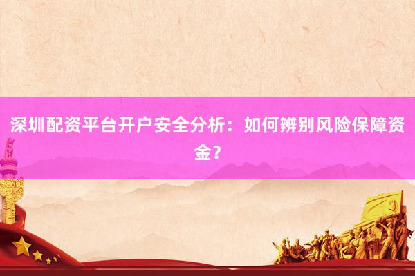 深圳配资平台开户安全分析：如何辨别风险保障资金？