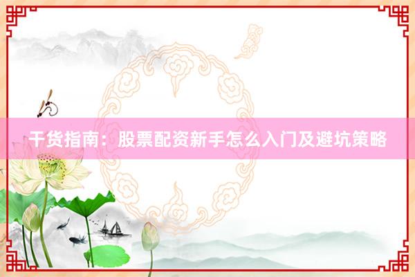 干货指南：股票配资新手怎么入门及避坑策略