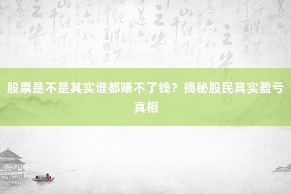 股票是不是其实谁都赚不了钱？揭秘股民真实盈亏真相