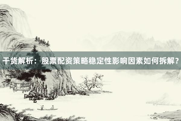 干货解析：股票配资策略稳定性影响因素如何拆解？