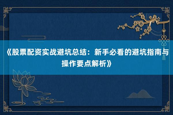 《股票配资实战避坑总结：新手必看的避坑指南与操作要点解析》