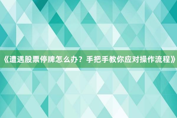 《遭遇股票停牌怎么办？手把手教你应对操作流程》