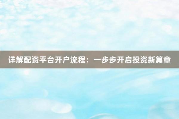 详解配资平台开户流程：一步步开启投资新篇章