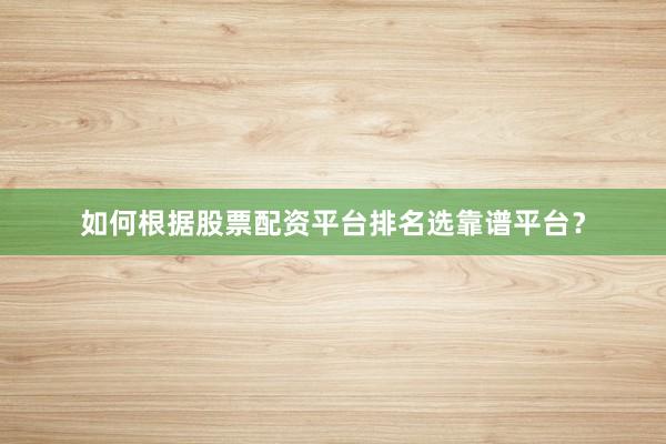 如何根据股票配资平台排名选靠谱平台？