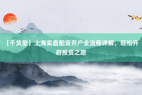 【干货型】上海实盘配资开户全流程详解，轻松开启投资之路
