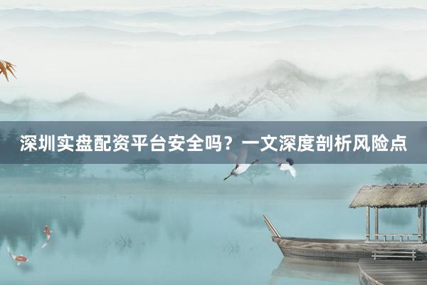 深圳实盘配资平台安全吗？一文深度剖析风险点