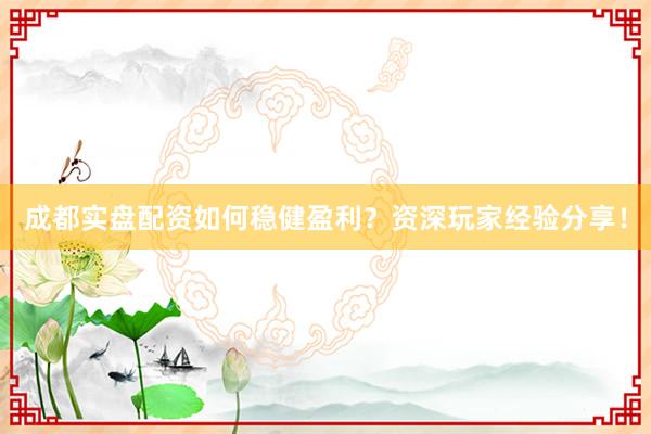 成都实盘配资如何稳健盈利？资深玩家经验分享！