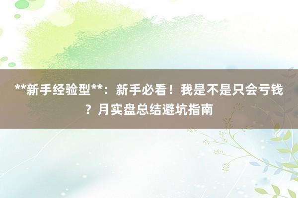 **新手经验型**：新手必看！我是不是只会亏钱？月实盘总结避坑指南