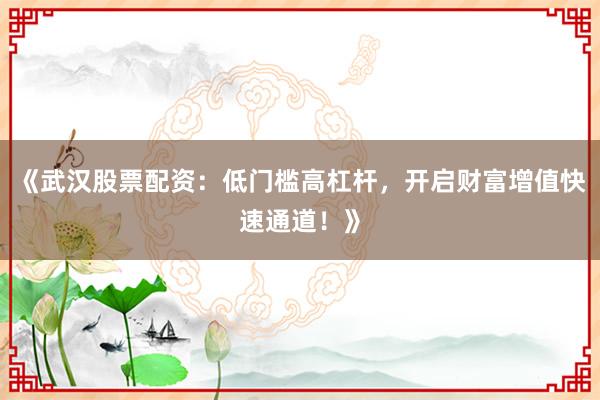 《武汉股票配资：低门槛高杠杆，开启财富增值快速通道！》