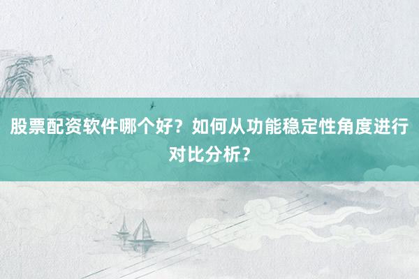 股票配资软件哪个好？如何从功能稳定性角度进行对比分析？