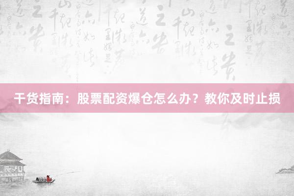 干货指南：股票配资爆仓怎么办？教你及时止损