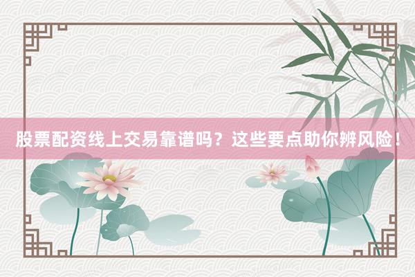 股票配资线上交易靠谱吗？这些要点助你辨风险！