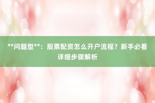**问题型**：股票配资怎么开户流程？新手必看详细步骤解析