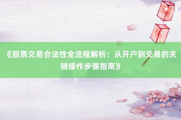 《股票交易合法性全流程解析：从开户到交易的关键操作步骤指南》