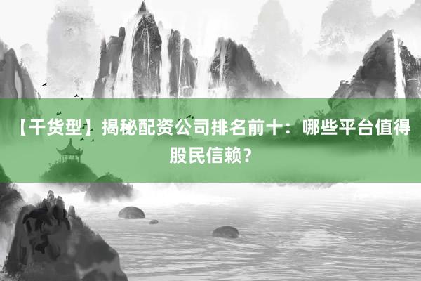 【干货型】揭秘配资公司排名前十：哪些平台值得股民信赖？