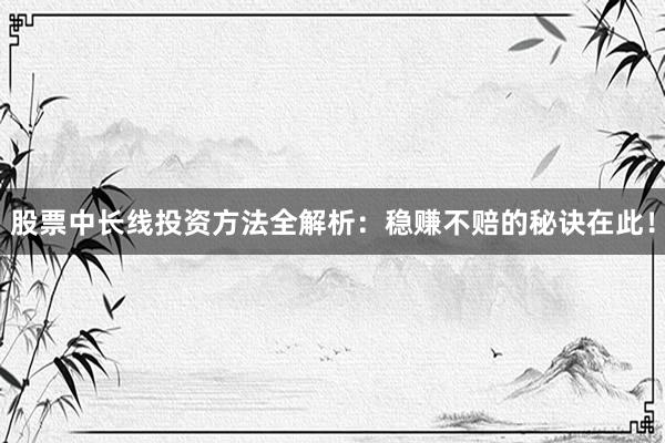 股票中长线投资方法全解析：稳赚不赔的秘诀在此！
