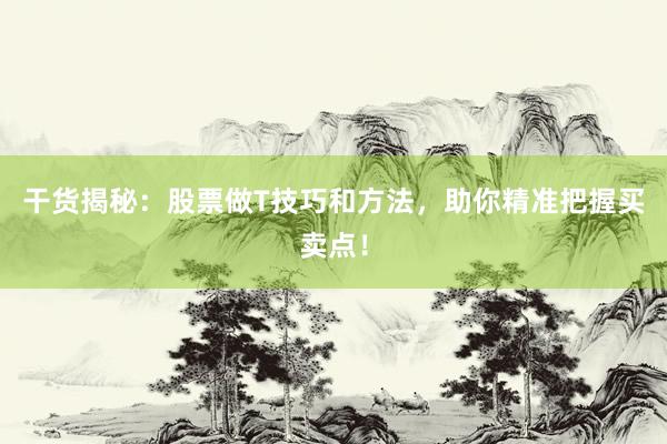 干货揭秘：股票做T技巧和方法，助你精准把握买卖点！