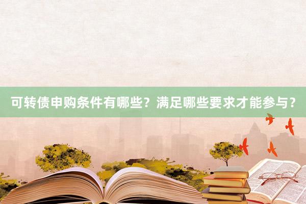 可转债申购条件有哪些？满足哪些要求才能参与？