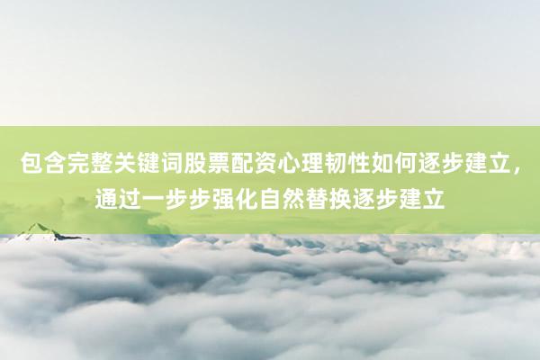 包含完整关键词股票配资心理韧性如何逐步建立，通过一步步强化自然替换逐步建立