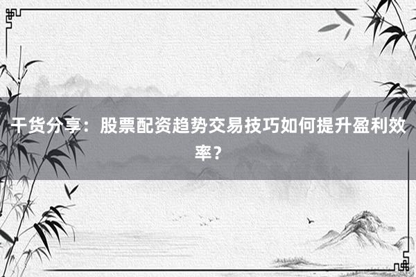 干货分享：股票配资趋势交易技巧如何提升盈利效率？