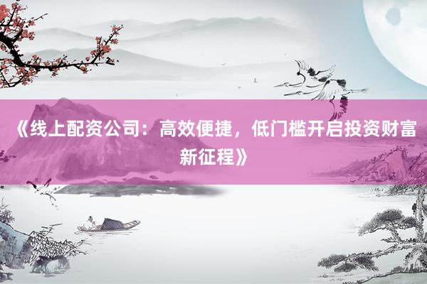 《线上配资公司：高效便捷，低门槛开启投资财富新征程》