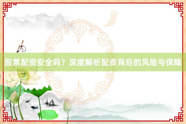 股票配资安全吗？深度解析配资背后的风险与保障