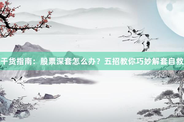 干货指南：股票深套怎么办？五招教你巧妙解套自救