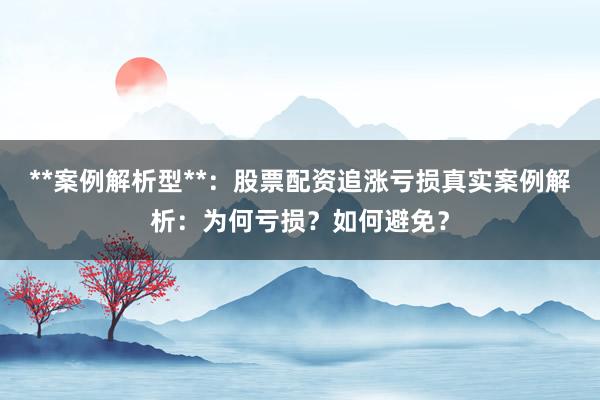 **案例解析型**：股票配资追涨亏损真实案例解析：为何亏损？如何避免？