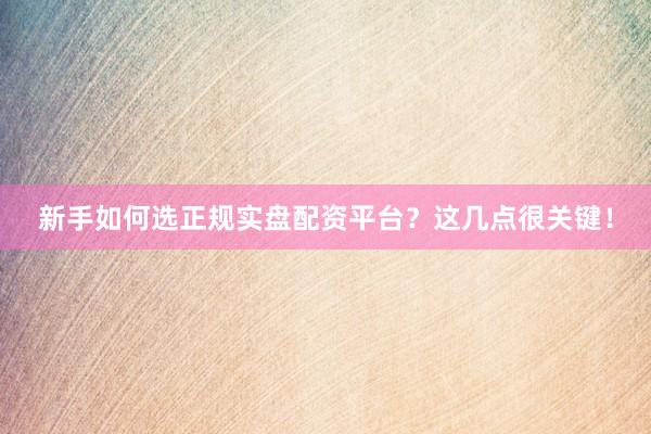 新手如何选正规实盘配资平台？这几点很关键！