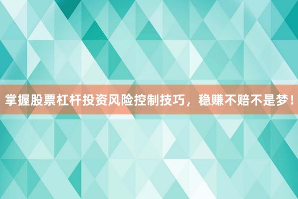 掌握股票杠杆投资风险控制技巧，稳赚不赔不是梦！