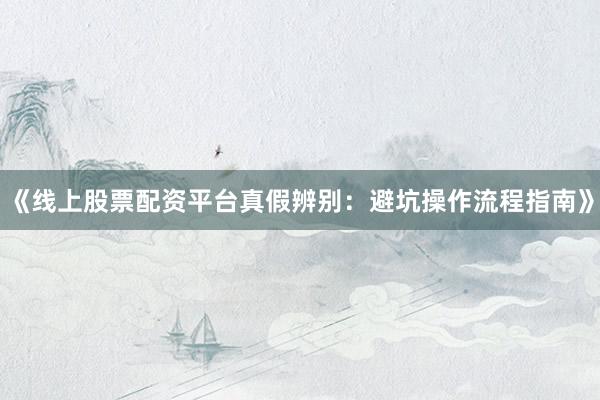 《线上股票配资平台真假辨别：避坑操作流程指南》