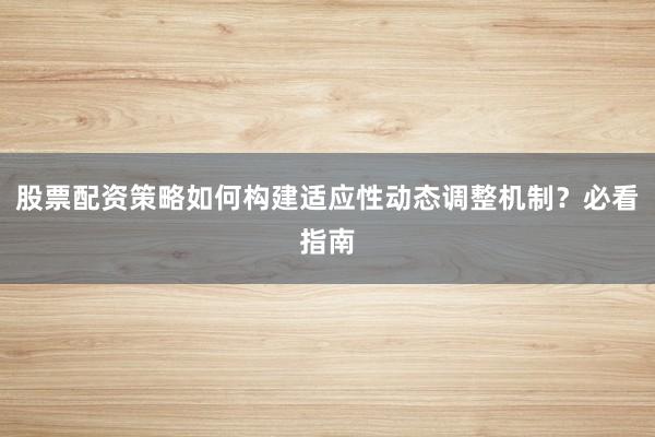 股票配资策略如何构建适应性动态调整机制？必看指南