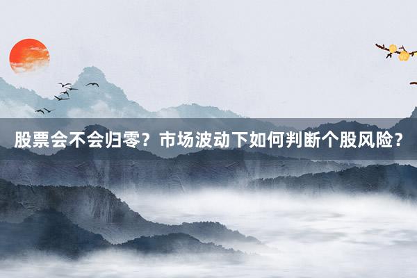 股票会不会归零？市场波动下如何判断个股风险？