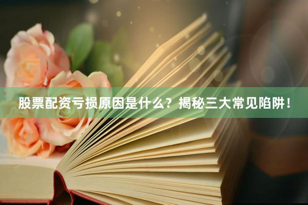 股票配资亏损原因是什么？揭秘三大常见陷阱！
