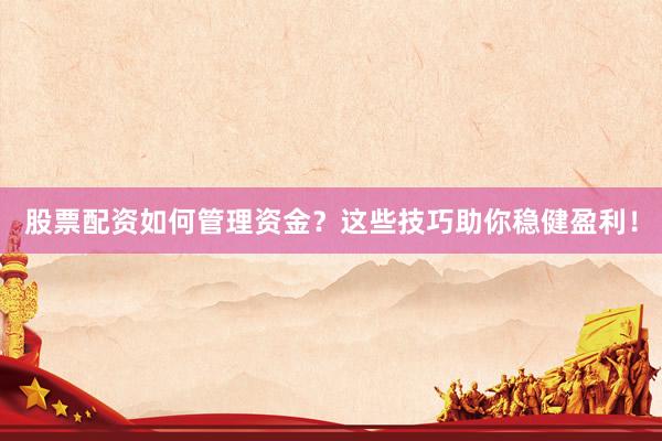 股票配资如何管理资金？这些技巧助你稳健盈利！