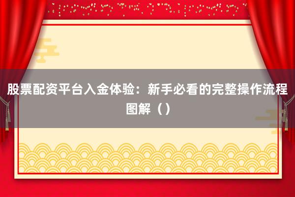 股票配资平台入金体验：新手必看的完整操作流程图解（）