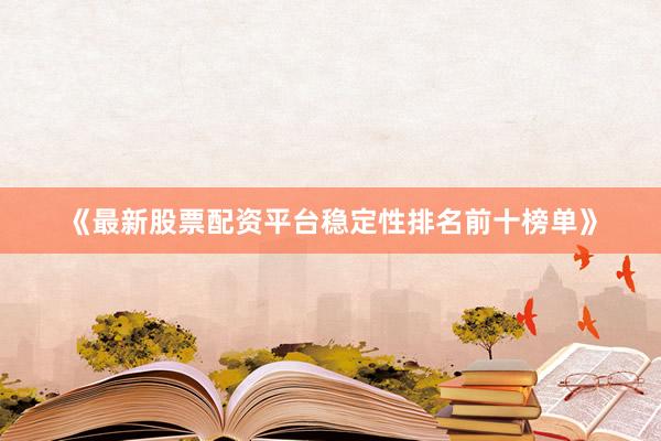 《最新股票配资平台稳定性排名前十榜单》