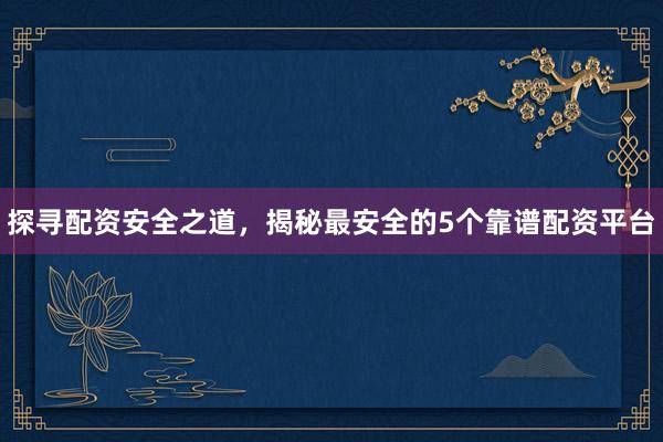 探寻配资安全之道，揭秘最安全的5个靠谱配资平台