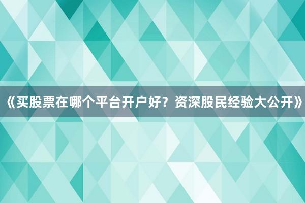 《买股票在哪个平台开户好？资深股民经验大公开》