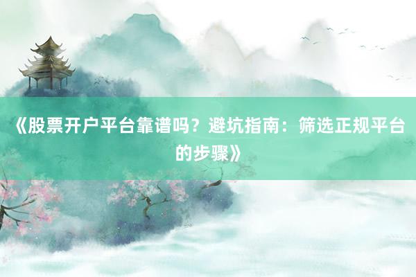 《股票开户平台靠谱吗？避坑指南：筛选正规平台的步骤》